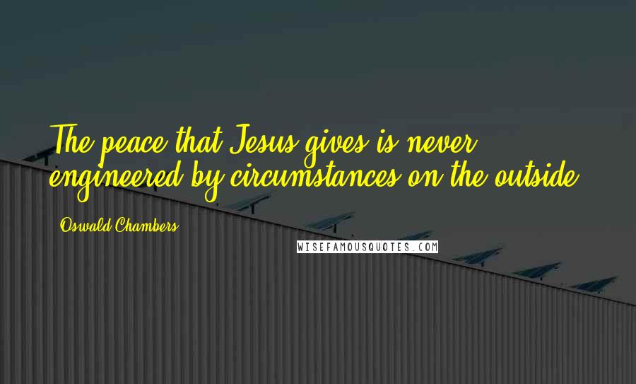 Oswald Chambers Quotes: The peace that Jesus gives is never engineered by circumstances on the outside.