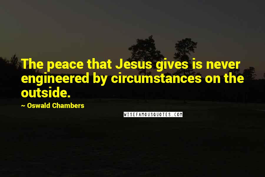 Oswald Chambers Quotes: The peace that Jesus gives is never engineered by circumstances on the outside.