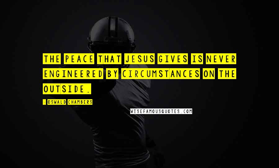 Oswald Chambers Quotes: The peace that Jesus gives is never engineered by circumstances on the outside.