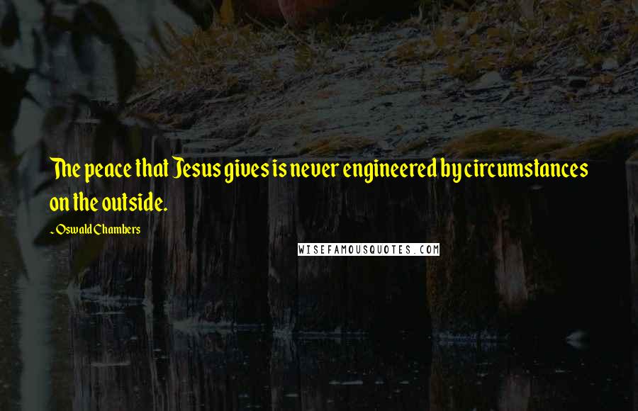 Oswald Chambers Quotes: The peace that Jesus gives is never engineered by circumstances on the outside.