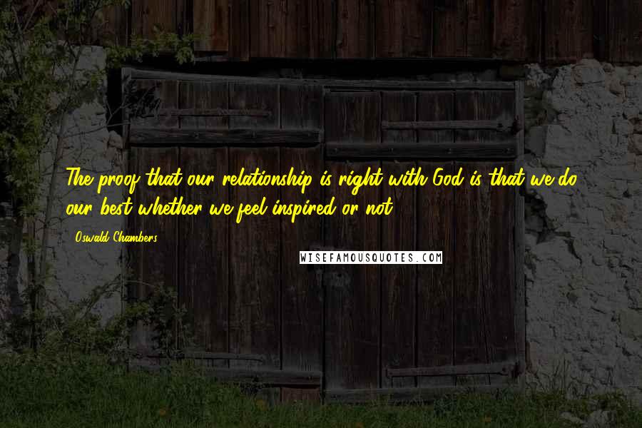 Oswald Chambers Quotes: The proof that our relationship is right with God is that we do our best whether we feel inspired or not.