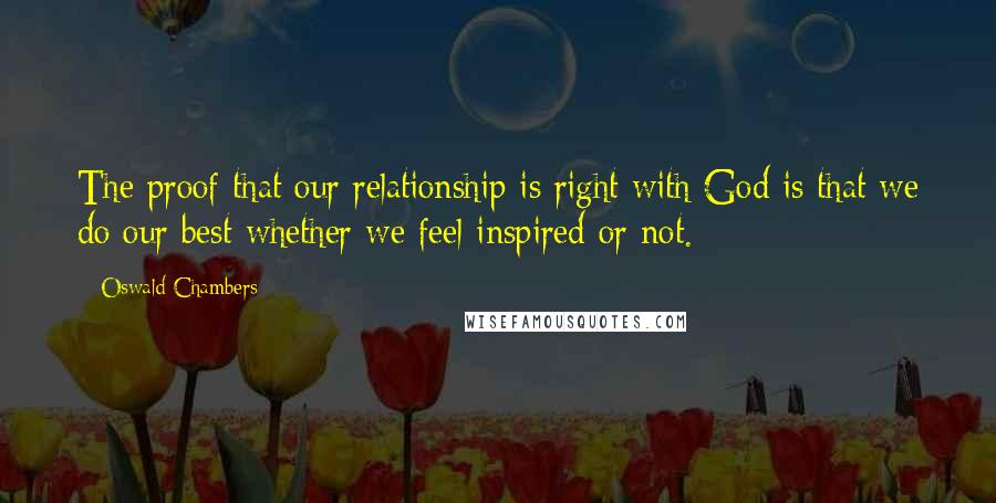 Oswald Chambers Quotes: The proof that our relationship is right with God is that we do our best whether we feel inspired or not.