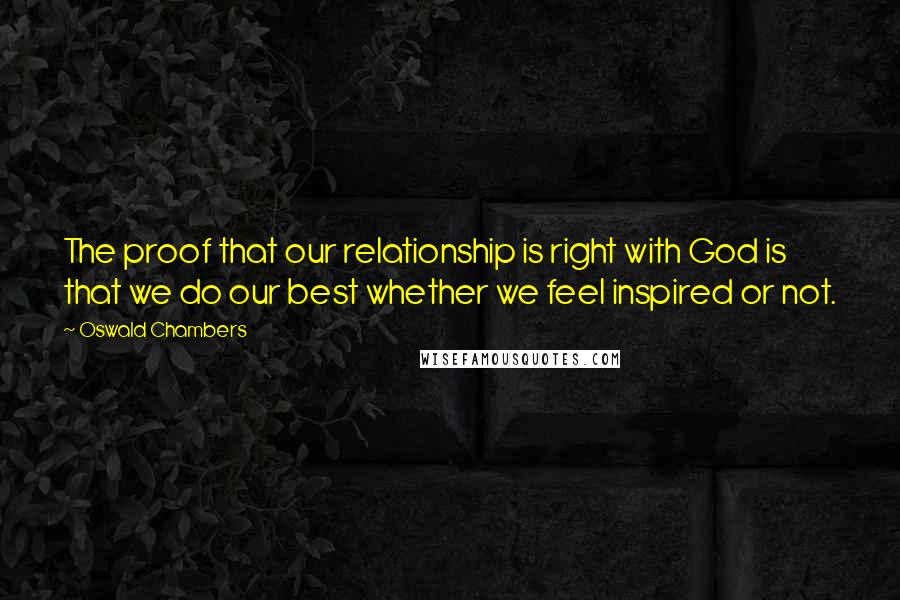 Oswald Chambers Quotes: The proof that our relationship is right with God is that we do our best whether we feel inspired or not.