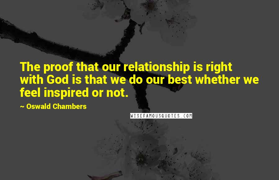 Oswald Chambers Quotes: The proof that our relationship is right with God is that we do our best whether we feel inspired or not.