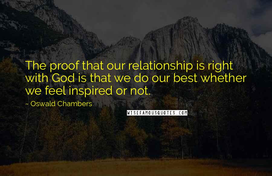 Oswald Chambers Quotes: The proof that our relationship is right with God is that we do our best whether we feel inspired or not.