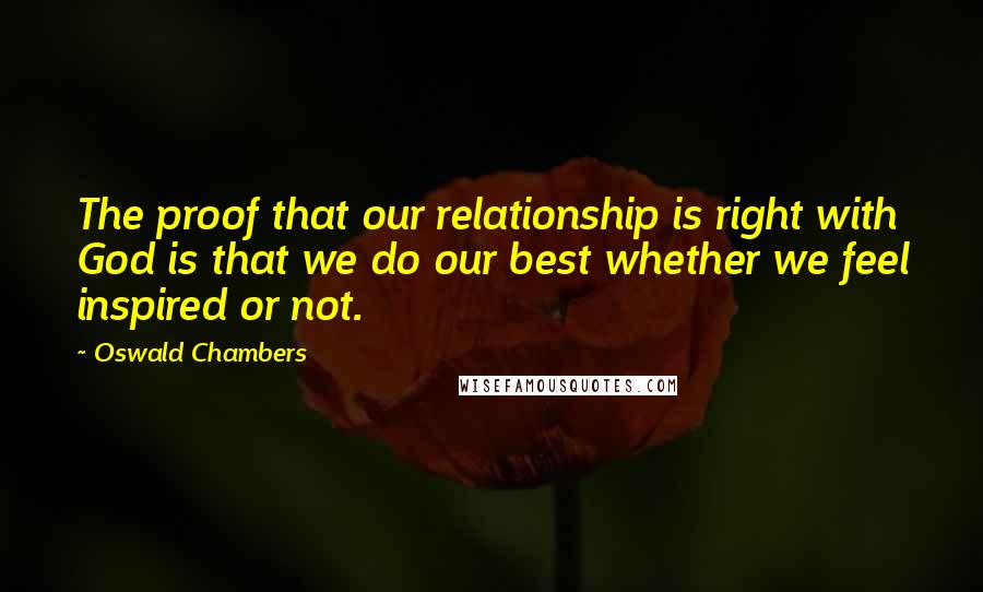 Oswald Chambers Quotes: The proof that our relationship is right with God is that we do our best whether we feel inspired or not.