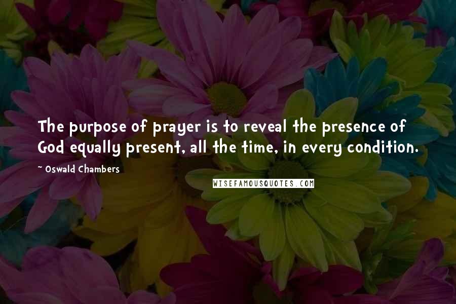 Oswald Chambers Quotes: The purpose of prayer is to reveal the presence of God equally present, all the time, in every condition.
