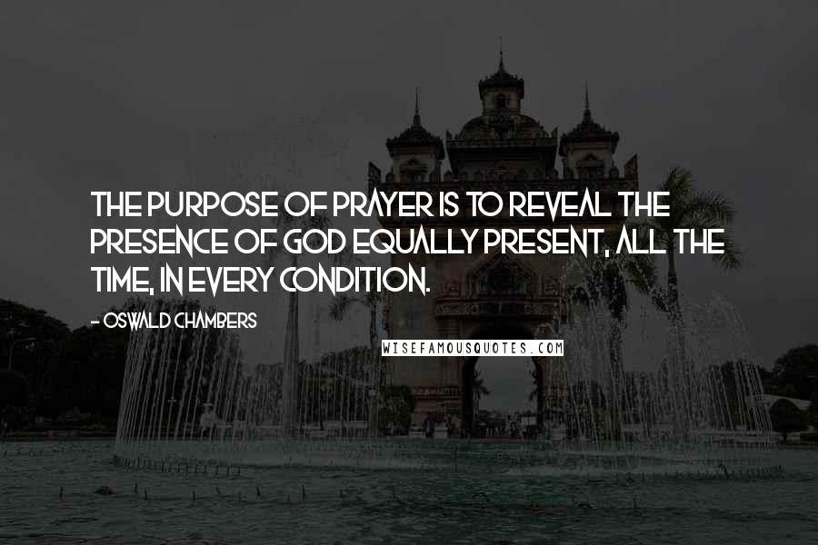 Oswald Chambers Quotes: The purpose of prayer is to reveal the presence of God equally present, all the time, in every condition.