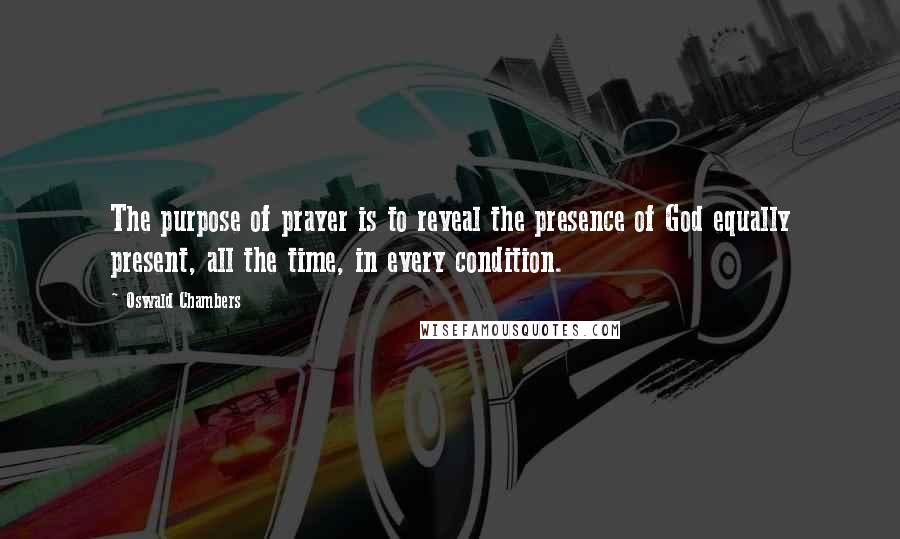 Oswald Chambers Quotes: The purpose of prayer is to reveal the presence of God equally present, all the time, in every condition.