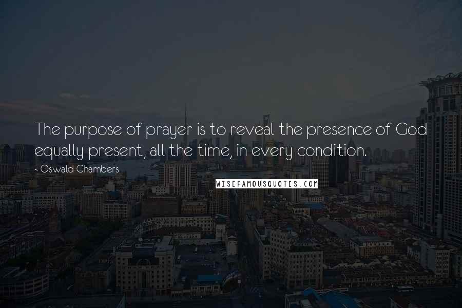 Oswald Chambers Quotes: The purpose of prayer is to reveal the presence of God equally present, all the time, in every condition.