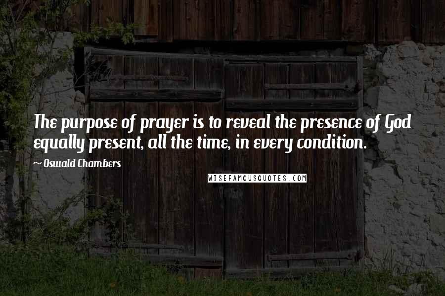 Oswald Chambers Quotes: The purpose of prayer is to reveal the presence of God equally present, all the time, in every condition.