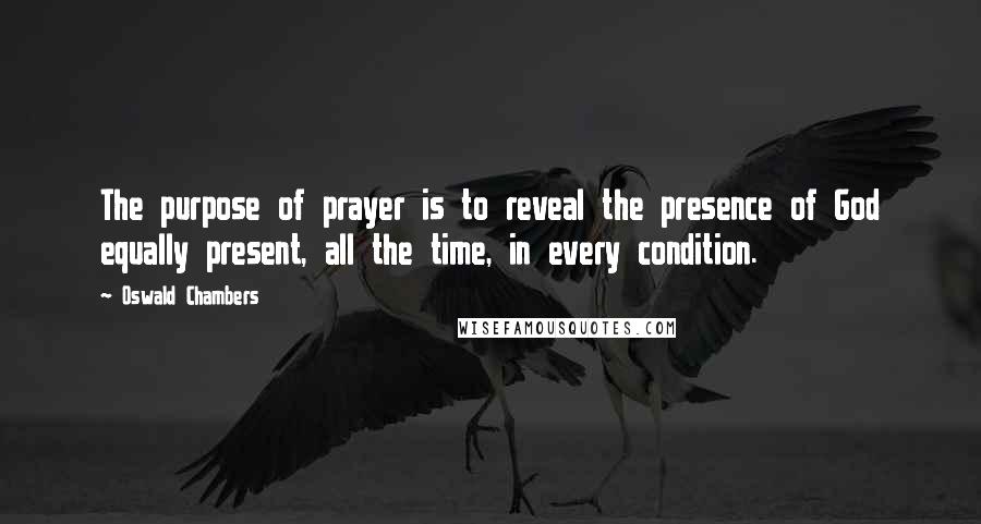 Oswald Chambers Quotes: The purpose of prayer is to reveal the presence of God equally present, all the time, in every condition.