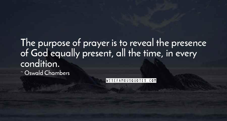Oswald Chambers Quotes: The purpose of prayer is to reveal the presence of God equally present, all the time, in every condition.