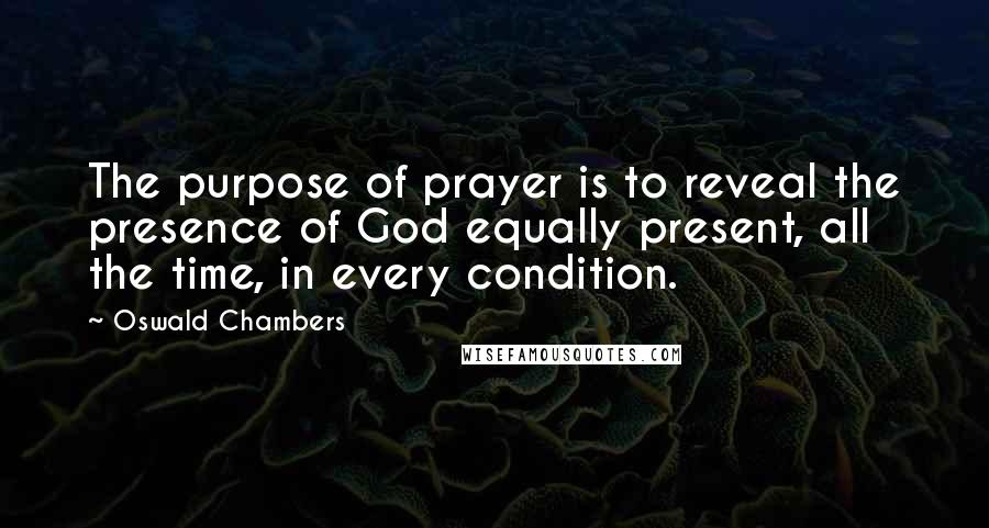 Oswald Chambers Quotes: The purpose of prayer is to reveal the presence of God equally present, all the time, in every condition.