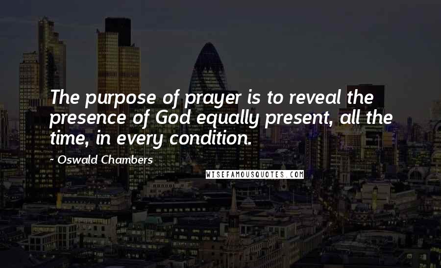 Oswald Chambers Quotes: The purpose of prayer is to reveal the presence of God equally present, all the time, in every condition.