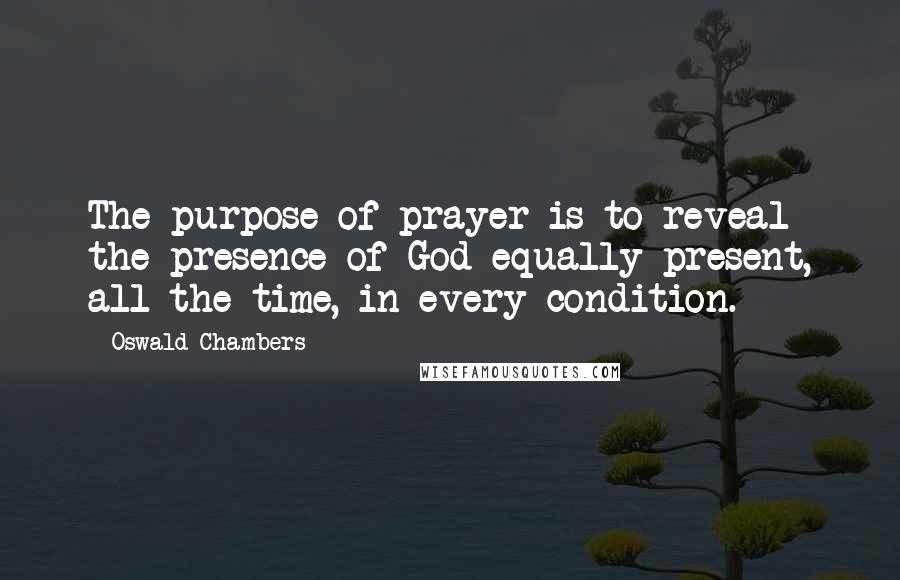 Oswald Chambers Quotes: The purpose of prayer is to reveal the presence of God equally present, all the time, in every condition.