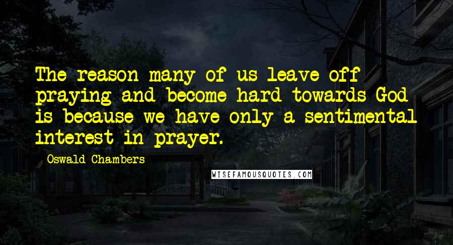 Oswald Chambers Quotes: The reason many of us leave off praying and become hard towards God is because we have only a sentimental interest in prayer.