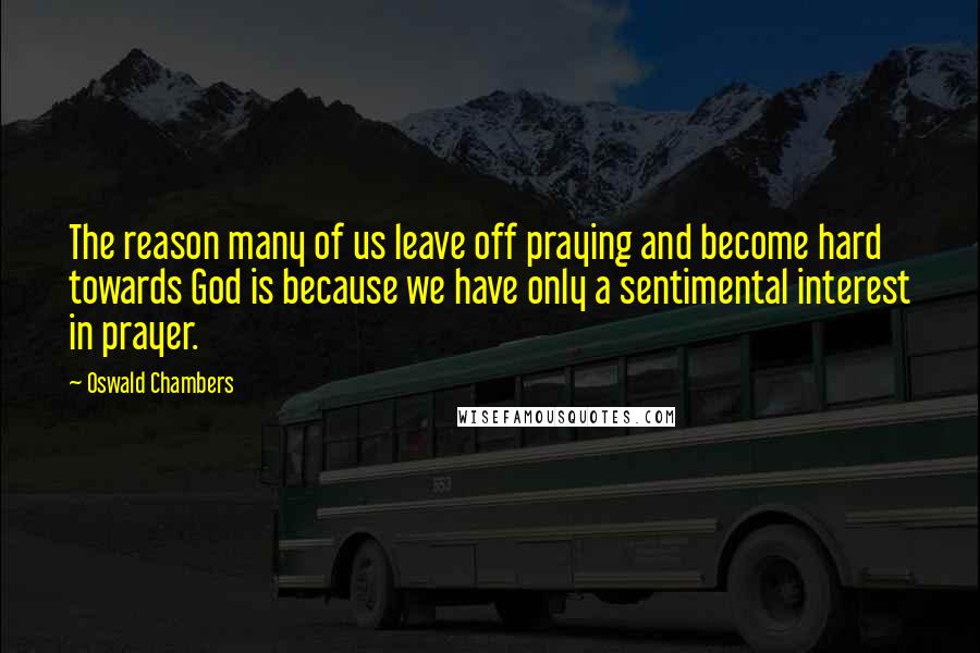 Oswald Chambers Quotes: The reason many of us leave off praying and become hard towards God is because we have only a sentimental interest in prayer.