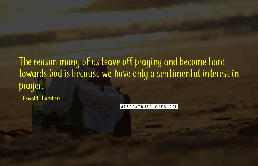 Oswald Chambers Quotes: The reason many of us leave off praying and become hard towards God is because we have only a sentimental interest in prayer.