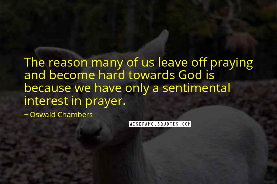 Oswald Chambers Quotes: The reason many of us leave off praying and become hard towards God is because we have only a sentimental interest in prayer.