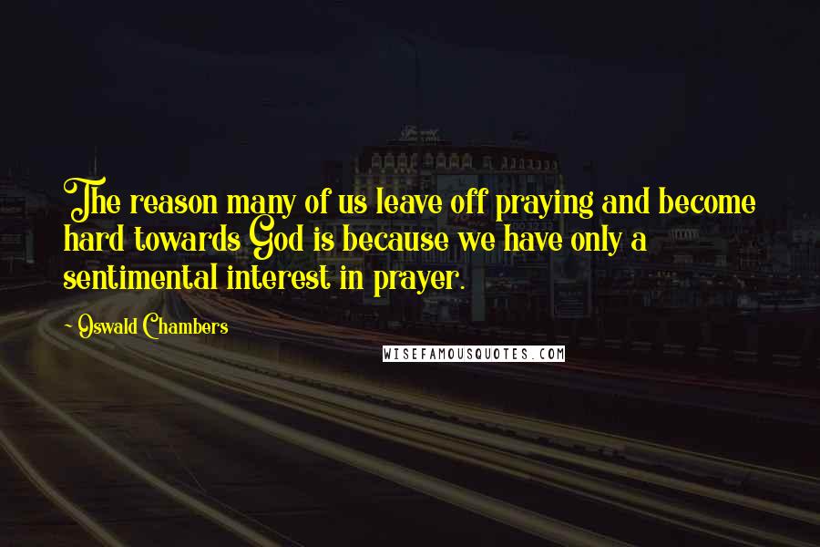 Oswald Chambers Quotes: The reason many of us leave off praying and become hard towards God is because we have only a sentimental interest in prayer.