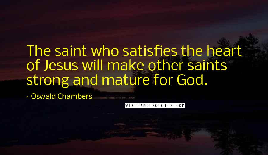 Oswald Chambers Quotes: The saint who satisfies the heart of Jesus will make other saints strong and mature for God.