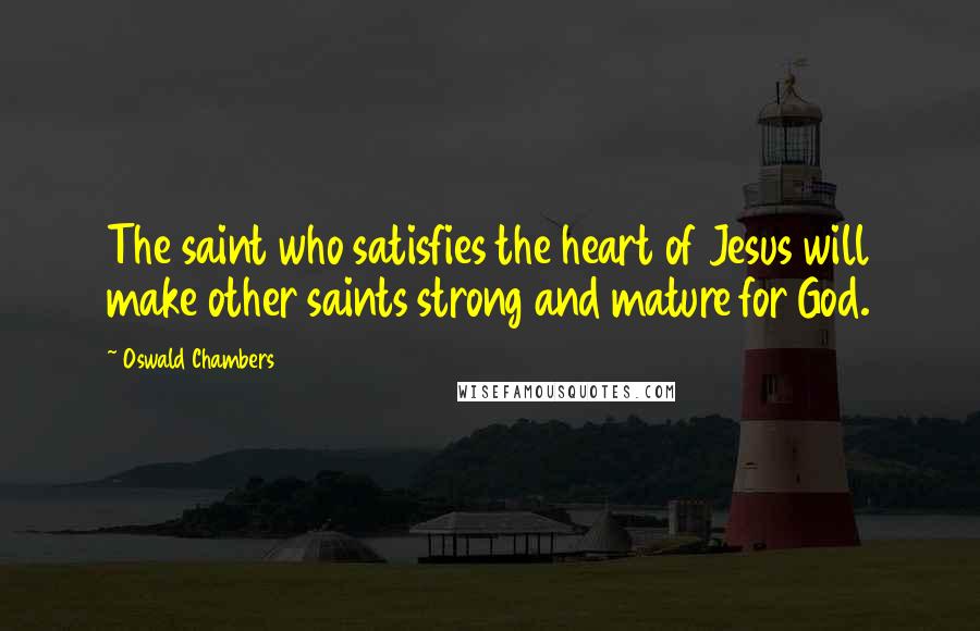 Oswald Chambers Quotes: The saint who satisfies the heart of Jesus will make other saints strong and mature for God.