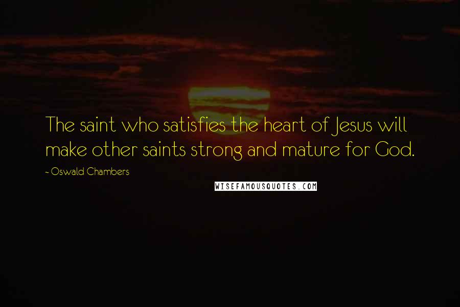 Oswald Chambers Quotes: The saint who satisfies the heart of Jesus will make other saints strong and mature for God.