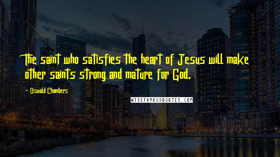 Oswald Chambers Quotes: The saint who satisfies the heart of Jesus will make other saints strong and mature for God.