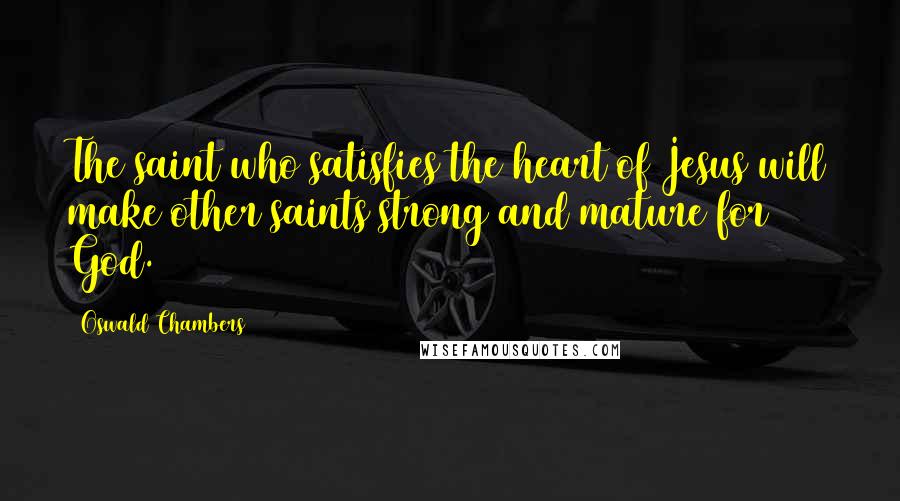 Oswald Chambers Quotes: The saint who satisfies the heart of Jesus will make other saints strong and mature for God.