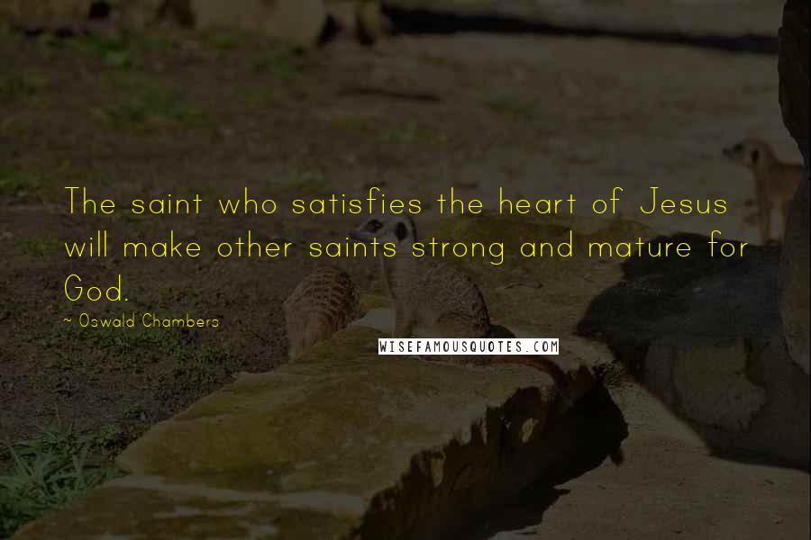 Oswald Chambers Quotes: The saint who satisfies the heart of Jesus will make other saints strong and mature for God.