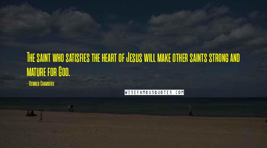 Oswald Chambers Quotes: The saint who satisfies the heart of Jesus will make other saints strong and mature for God.