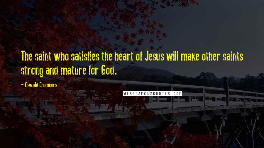 Oswald Chambers Quotes: The saint who satisfies the heart of Jesus will make other saints strong and mature for God.