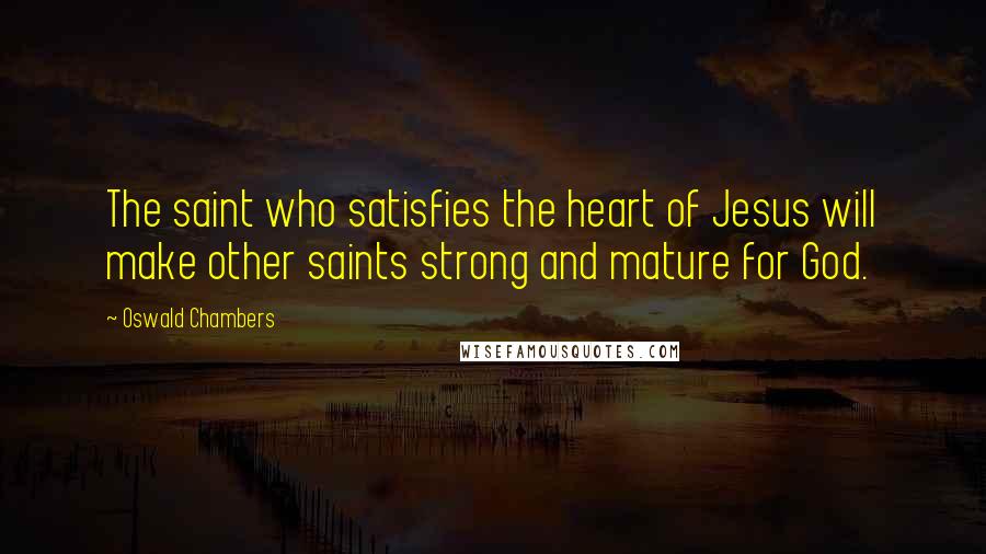 Oswald Chambers Quotes: The saint who satisfies the heart of Jesus will make other saints strong and mature for God.