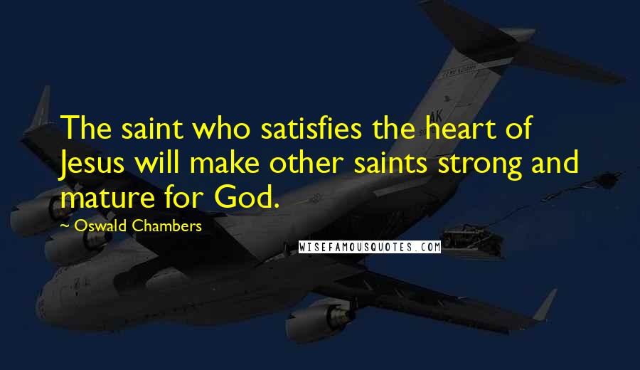 Oswald Chambers Quotes: The saint who satisfies the heart of Jesus will make other saints strong and mature for God.
