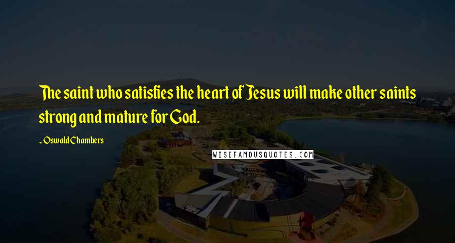 Oswald Chambers Quotes: The saint who satisfies the heart of Jesus will make other saints strong and mature for God.