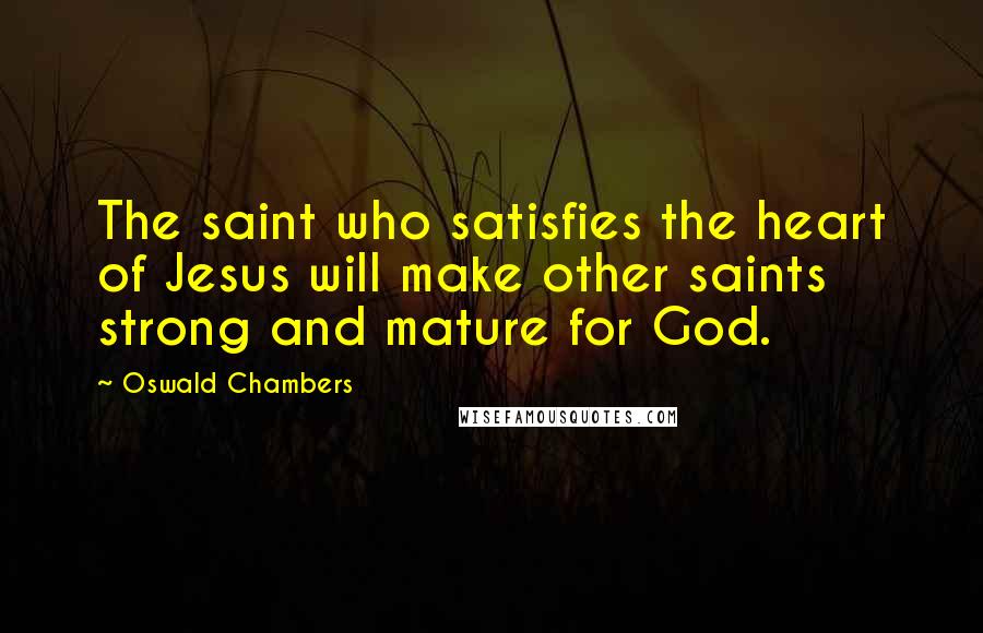 Oswald Chambers Quotes: The saint who satisfies the heart of Jesus will make other saints strong and mature for God.