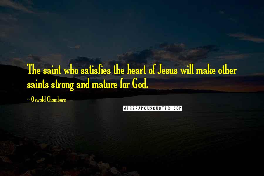 Oswald Chambers Quotes: The saint who satisfies the heart of Jesus will make other saints strong and mature for God.