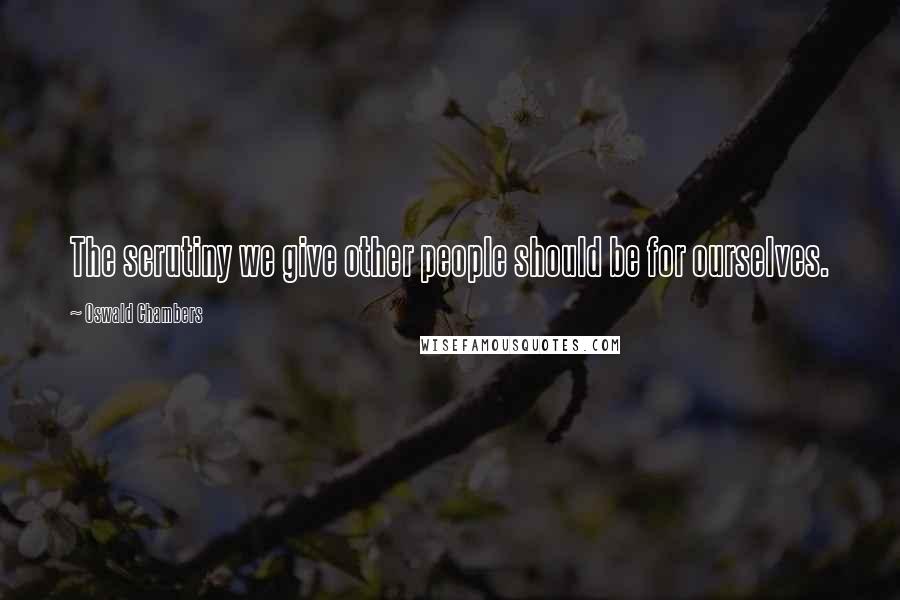 Oswald Chambers Quotes: The scrutiny we give other people should be for ourselves.