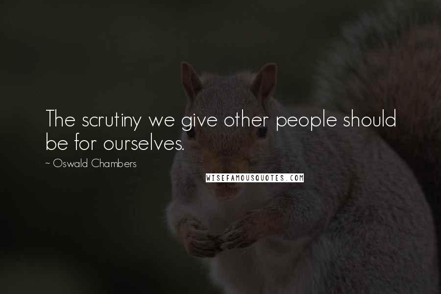 Oswald Chambers Quotes: The scrutiny we give other people should be for ourselves.