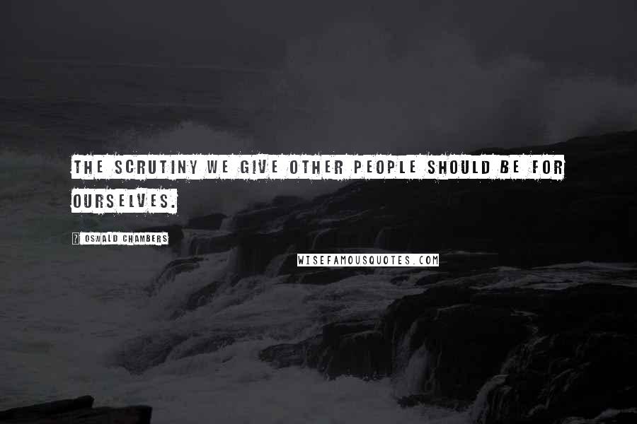 Oswald Chambers Quotes: The scrutiny we give other people should be for ourselves.