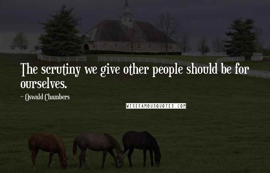 Oswald Chambers Quotes: The scrutiny we give other people should be for ourselves.