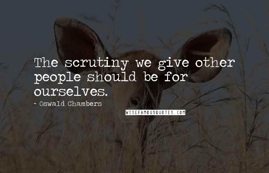 Oswald Chambers Quotes: The scrutiny we give other people should be for ourselves.