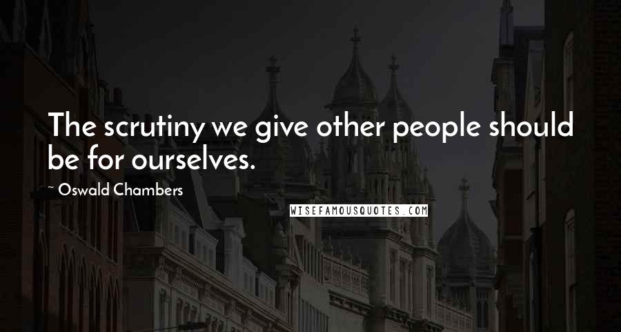 Oswald Chambers Quotes: The scrutiny we give other people should be for ourselves.