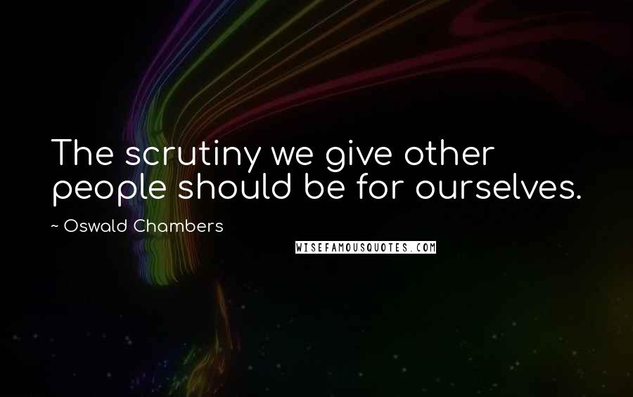 Oswald Chambers Quotes: The scrutiny we give other people should be for ourselves.