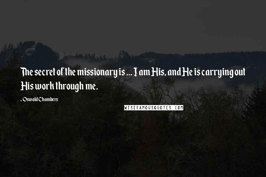 Oswald Chambers Quotes: The secret of the missionary is ... I am His, and He is carrying out His work through me.