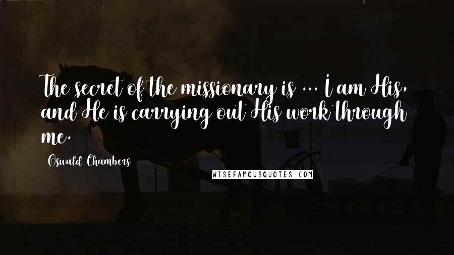 Oswald Chambers Quotes: The secret of the missionary is ... I am His, and He is carrying out His work through me.