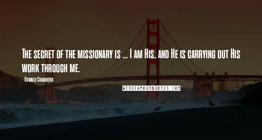 Oswald Chambers Quotes: The secret of the missionary is ... I am His, and He is carrying out His work through me.