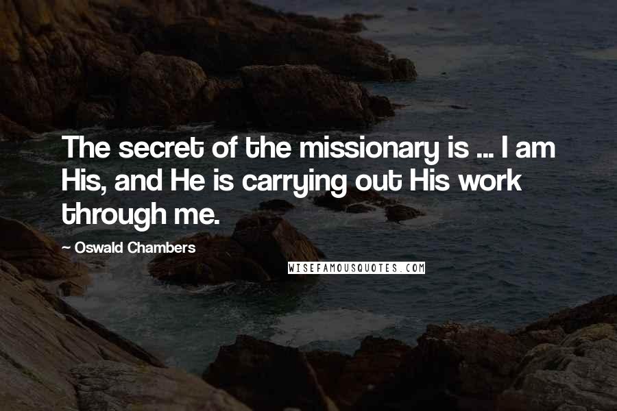 Oswald Chambers Quotes: The secret of the missionary is ... I am His, and He is carrying out His work through me.