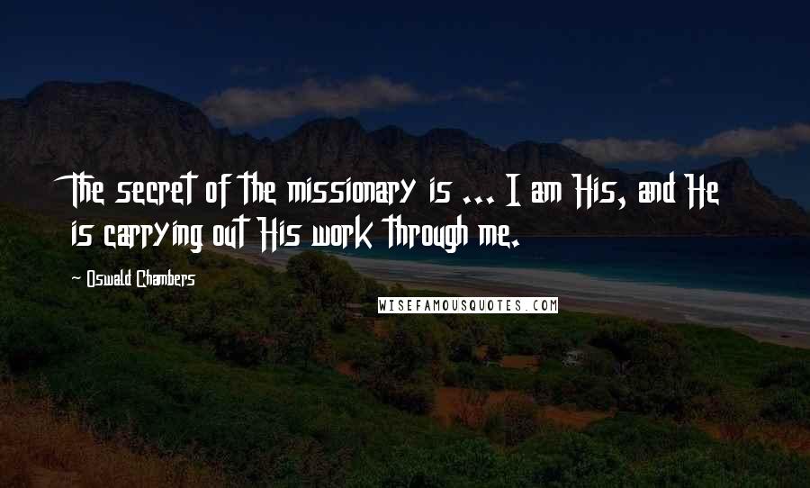 Oswald Chambers Quotes: The secret of the missionary is ... I am His, and He is carrying out His work through me.